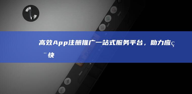 高效App注册推广一站式服务平台，助力应用快速增粉